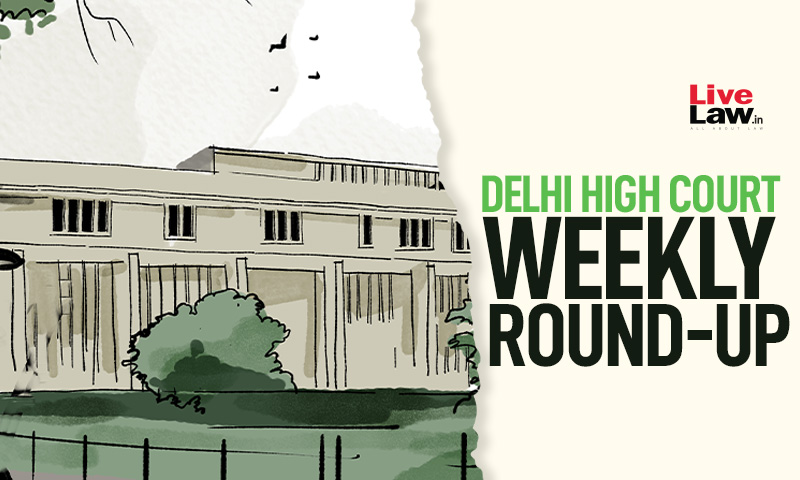 Delhi High Court Weekly Round Up: August 1 To August 7, 2022