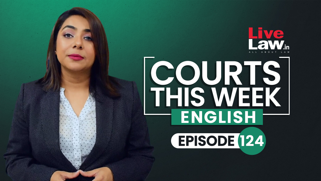 Courts This Week- A Weekly Round Of Important Legal Developments In The Country [Episode-124]