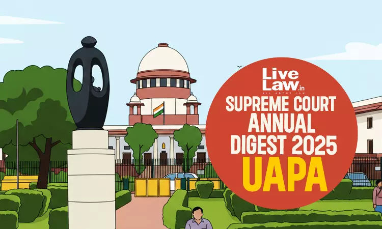 Supreme Court Annual Digest 2025: Unlawful Activities (Prevention) Act, 1967 (UAPA)