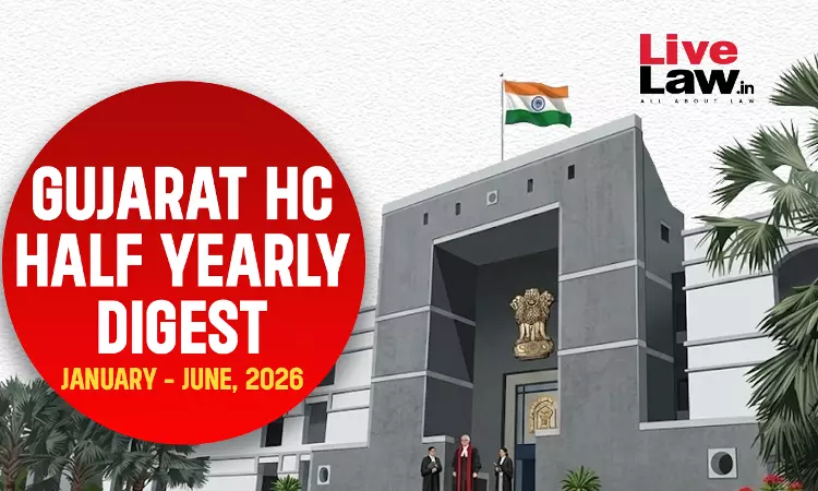 LiveLaw Gujarat High Court Half Yearly Digest: January - June, 2026