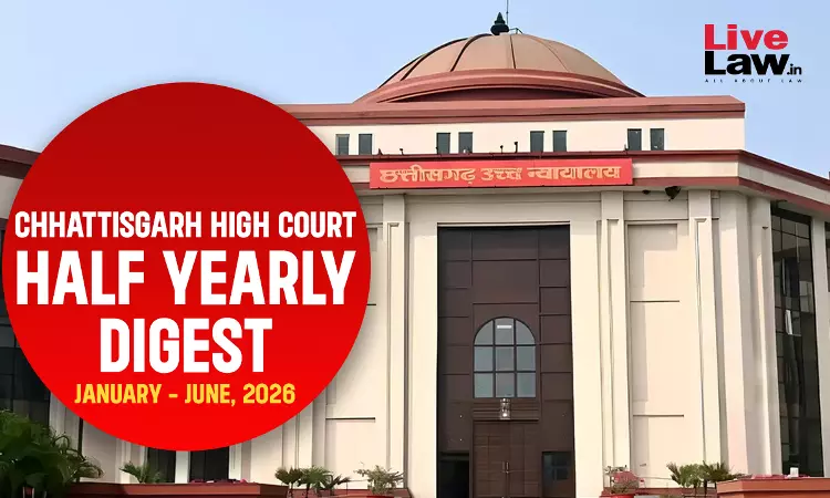 LiveLaw Chhattisgarh High Court Half Yearly Digest: January - June, 2026 LiveLaw Chhattisgarh High Court Half Yearly Digest: January - June, 2026