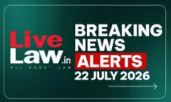 LiveLaw Breaking News Alerts- 22 July 2026