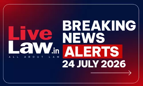 LiveLaw Breaking News Alerts- 24 July 2026