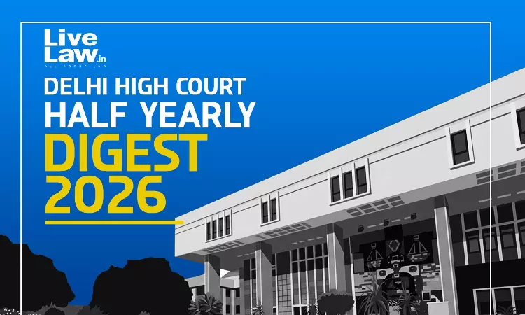 LiveLaw Delhi High Court Half Yearly Digest: January To June, 2026 LiveLaw Delhi High Court Half Yearly Digest: January To June, 2026