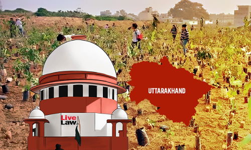 Uttarakhand Govt Explains Misutilization Of CAMPA Funds; Supreme Court Closes Issue Finding Deviations To Be Trivial